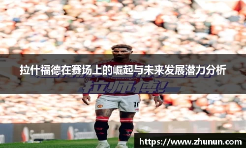 拉什福德在赛场上的崛起与未来发展潜力分析