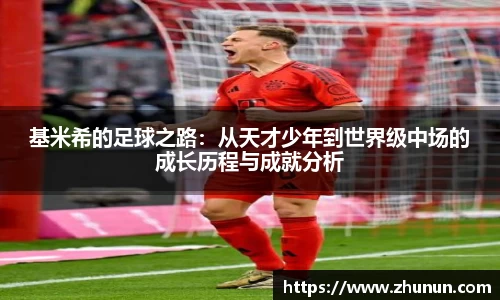 基米希的足球之路：从天才少年到世界级中场的成长历程与成就分析