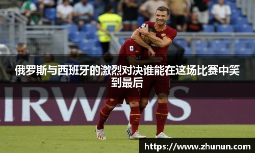 俄罗斯与西班牙的激烈对决谁能在这场比赛中笑到最后
