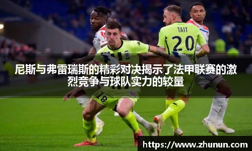 尼斯与弗雷瑞斯的精彩对决揭示了法甲联赛的激烈竞争与球队实力的较量