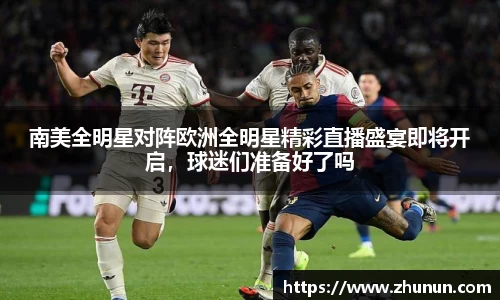 南美全明星对阵欧洲全明星精彩直播盛宴即将开启，球迷们准备好了吗