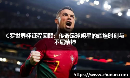 C罗世界杯征程回顾：传奇足球明星的辉煌时刻与不屈精神