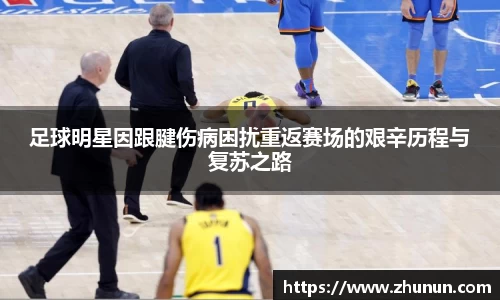 足球明星因跟腱伤病困扰重返赛场的艰辛历程与复苏之路