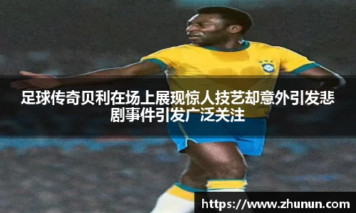 足球传奇贝利在场上展现惊人技艺却意外引发悲剧事件引发广泛关注